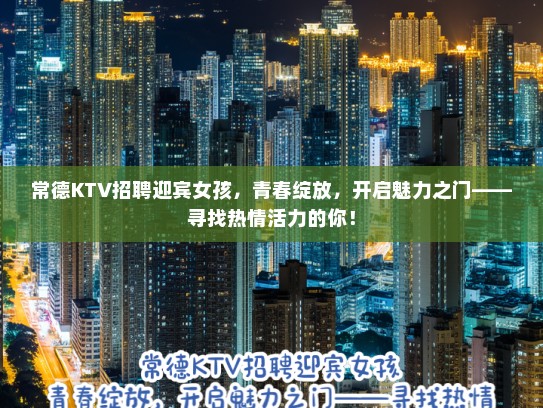 常德KTV招聘迎宾女孩，青春绽放，开启魅力之门——寻找热情活力的你！