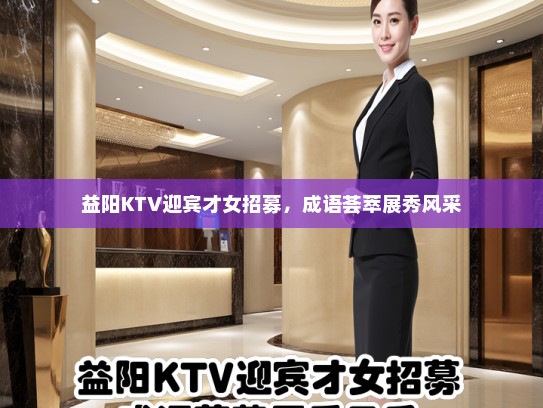 益阳KTV迎宾才女招募,成语荟萃展秀风采 益阳KTV迎宾才女招募,成语荟萃展秀风采