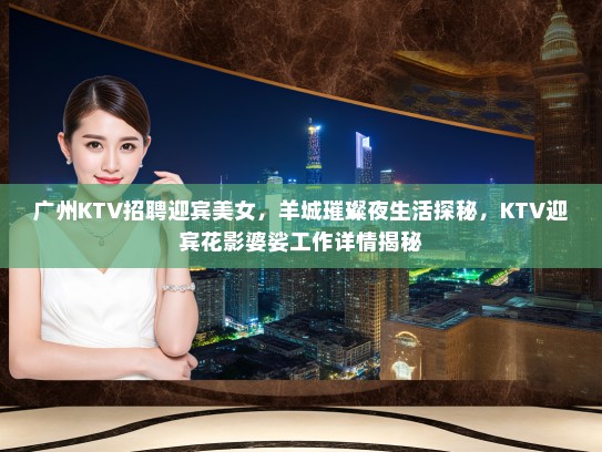 广州KTV招聘迎宾美女,羊城璀璨夜生活探秘,KTV迎宾花影婆娑工作详情揭秘 广州KTV招聘迎宾美女,羊城璀璨夜生活探秘,KTV迎宾花影婆娑工作详情揭秘