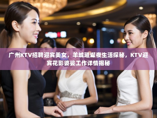 广州KTV招聘迎宾美女,羊城璀璨夜生活探秘,KTV迎宾花影婆娑工作详情揭秘 广州KTV招聘迎宾美女,羊城璀璨夜生活探秘,KTV迎宾花影婆娑工作详情揭秘
