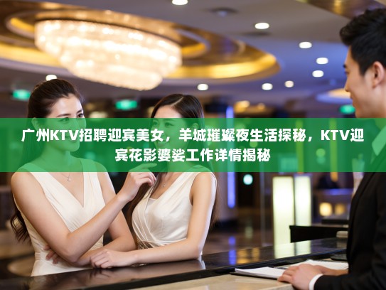 广州KTV招聘迎宾美女,羊城璀璨夜生活探秘,KTV迎宾花影婆娑工作详情揭秘 广州KTV招聘迎宾美女,羊城璀璨夜生活探秘,KTV迎宾花影婆娑工作详情揭秘