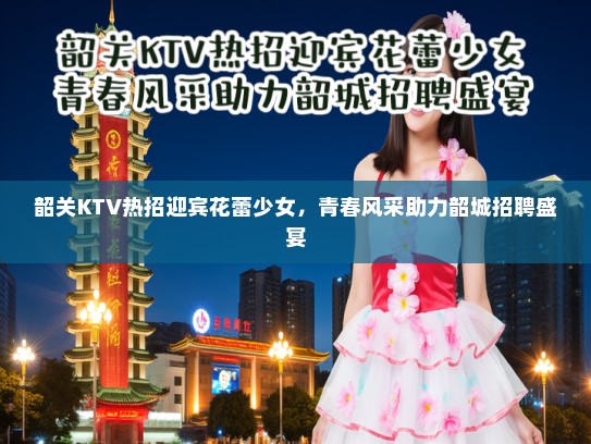 韶关KTV热招迎宾花蕾少女,青春风采助力韶城招聘盛宴 韶关KTV热招迎宾花蕾少女,青春风采助力韶城招聘盛宴