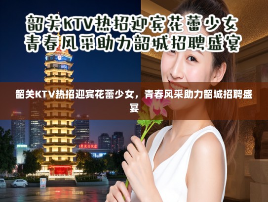 韶关KTV热招迎宾花蕾少女,青春风采助力韶城招聘盛宴 韶关KTV热招迎宾花蕾少女,青春风采助力韶城招聘盛宴