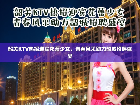 韶关KTV热招迎宾花蕾少女,青春风采助力韶城招聘盛宴 韶关KTV热招迎宾花蕾少女,青春风采助力韶城招聘盛宴