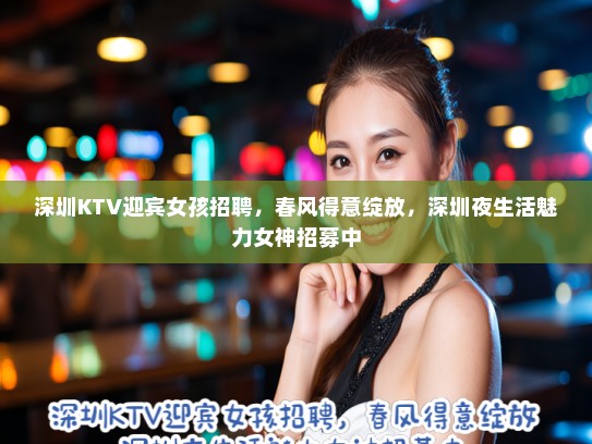 深圳KTV迎宾女孩招聘，春风得意绽放，深圳夜生活魅力女神招募中