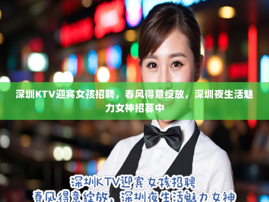 深圳KTV迎宾女孩招聘，春风得意绽放，深圳夜生活魅力女神招募中