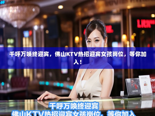 千呼万唤终迎宾,佛山KTV热招迎宾女孩岗位,等你加入! 千呼万唤终迎宾,佛山KTV热招迎宾女孩岗位,等你加入!