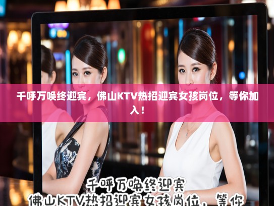 千呼万唤终迎宾,佛山KTV热招迎宾女孩岗位,等你加入! 千呼万唤终迎宾,佛山KTV热招迎宾女孩岗位,等你加入!