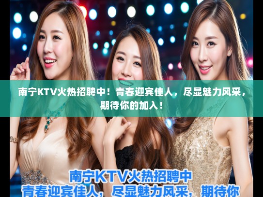 南宁KTV火热招聘中!青春迎宾佳人,尽显魅力风采,期待你的加入! 南宁KTV火热招聘中!青春迎宾佳人,尽显魅力风采,期待你的加入!