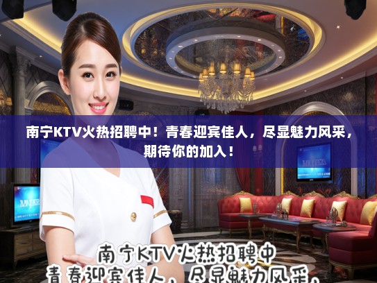 南宁KTV火热招聘中!青春迎宾佳人,尽显魅力风采,期待你的加入! 南宁KTV火热招聘中!青春迎宾佳人,尽显魅力风采,期待你的加入!
