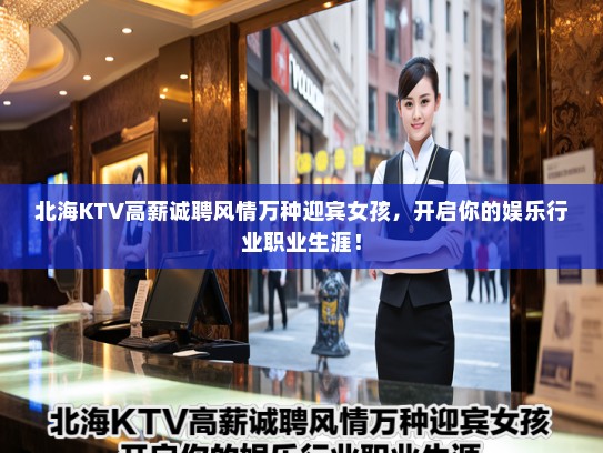 北海KTV高薪诚聘风情万种迎宾女孩,开启你的娱乐行业职业生涯! 北海KTV高薪诚聘风情万种迎宾女孩,开启你的娱乐行业职业生涯!