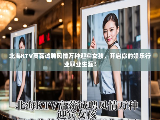 北海KTV高薪诚聘风情万种迎宾女孩,开启你的娱乐行业职业生涯! 北海KTV高薪诚聘风情万种迎宾女孩,开启你的娱乐行业职业生涯!