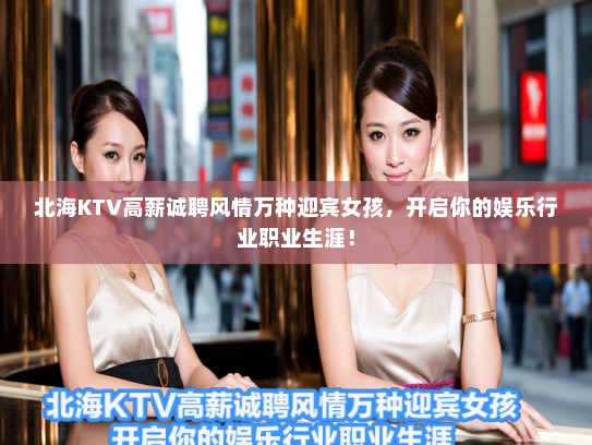 北海KTV高薪诚聘风情万种迎宾女孩,开启你的娱乐行业职业生涯! 北海KTV高薪诚聘风情万种迎宾女孩,开启你的娱乐行业职业生涯!