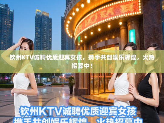 钦州KTV诚聘优质迎宾女孩,携手共创娱乐辉煌,火热招募中! 钦州KTV诚聘优质迎宾女孩,携手共创娱乐辉煌,火热招募中!