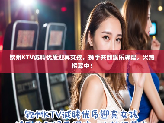 钦州KTV诚聘优质迎宾女孩,携手共创娱乐辉煌,火热招募中! 钦州KTV诚聘优质迎宾女孩,携手共创娱乐辉煌,火热招募中!