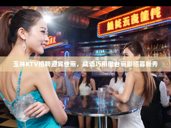 玉林KTV招聘迎宾佳丽，成语巧用歌台丽影招募新秀