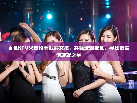 百色KTV火热招募迎宾女孩,共舞璀璨夜色,寻找夜生活璀璨之星 百色KTV火热招募迎宾女孩,共舞璀璨夜色,寻找夜生活璀璨之星