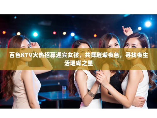 百色KTV火热招募迎宾女孩,共舞璀璨夜色,寻找夜生活璀璨之星 百色KTV火热招募迎宾女孩,共舞璀璨夜色,寻找夜生活璀璨之星