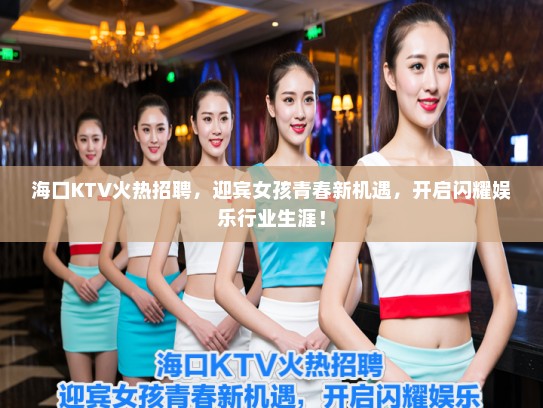 海口KTV火热招聘，迎宾女孩青春新机遇，开启闪耀娱乐行业生涯！