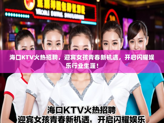 海口KTV火热招聘，迎宾女孩青春新机遇，开启闪耀娱乐行业生涯！