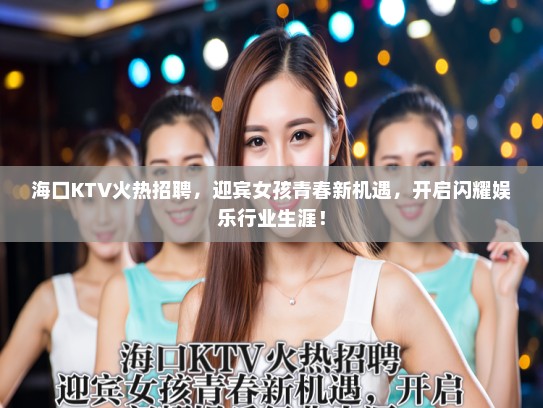 海口KTV火热招聘，迎宾女孩青春新机遇，开启闪耀娱乐行业生涯！