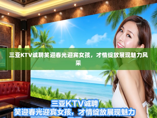 三亚KTV诚聘笑迎春光迎宾女孩，才情绽放展现魅力风采