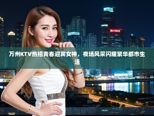 万州KTV热招青春迎宾女神，夜场风采闪耀繁华都市生活