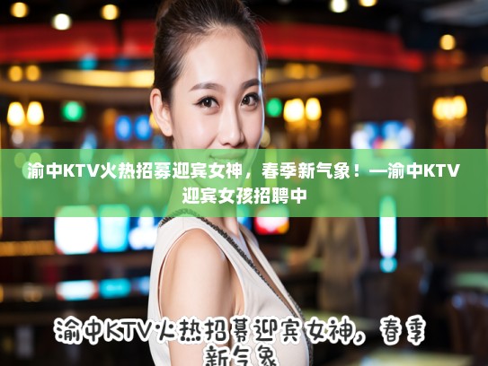 渝中KTV火热招募迎宾女神,春季新气象!—渝中KTV迎宾女孩招聘中 渝中KTV火热招募迎宾女神,春季新气象!—渝中KTV迎宾女孩招聘中