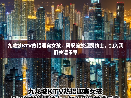 九龙坡KTV热招迎宾女孩,风采绽放迎贤纳士,加入我们共谱乐章 九龙坡KTV热招迎宾女孩,风采绽放迎贤纳士,加入我们共谱乐章