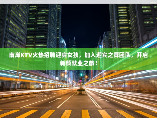 南岸KTV火热招聘迎宾女孩,加入迎宾之舞团队,开启新颜就业之旅! 南岸KTV火热招聘迎宾女孩,加入迎宾之舞团队,开启新颜就业之旅!
