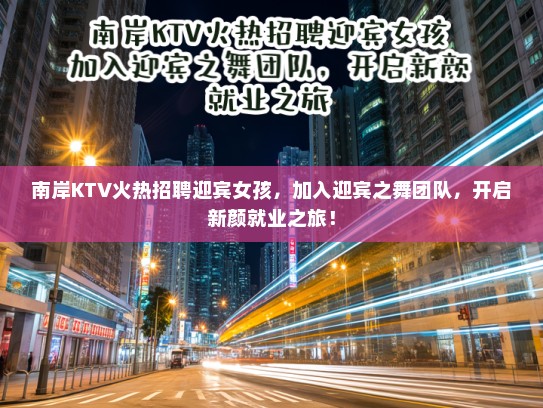 南岸KTV火热招聘迎宾女孩,加入迎宾之舞团队,开启新颜就业之旅! 南岸KTV火热招聘迎宾女孩,加入迎宾之舞团队,开启新颜就业之旅!