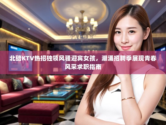 北碚KTV热招独领风骚迎宾女孩，潮涌招聘季展现青春风采求职指南