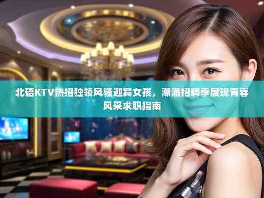 北碚KTV热招独领风骚迎宾女孩，潮涌招聘季展现青春风采求职指南