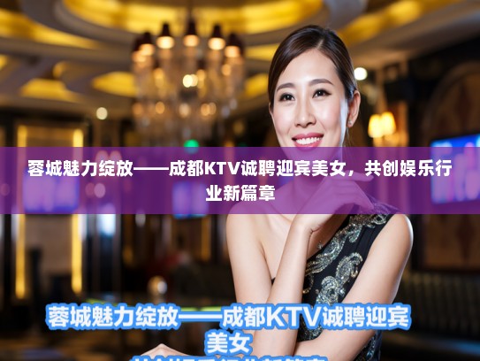 蓉城魅力绽放——成都KTV诚聘迎宾美女,共创娱乐行业新篇章 蓉城魅力绽放——成都KTV诚聘迎宾美女,共创娱乐行业新篇章