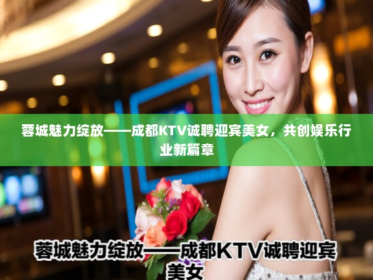 蓉城魅力绽放——成都KTV诚聘迎宾美女,共创娱乐行业新篇章 蓉城魅力绽放——成都KTV诚聘迎宾美女,共创娱乐行业新篇章