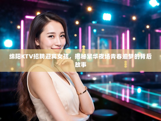绵阳KTV招聘迎宾女孩,揭秘繁华夜场青春追梦的背后故事 绵阳KTV招聘迎宾女孩,揭秘繁华夜场青春追梦的背后故事