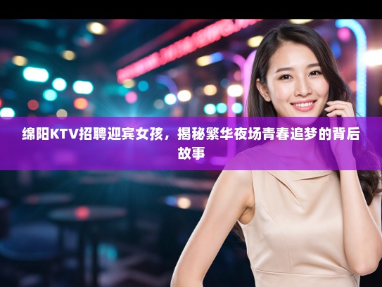 绵阳KTV招聘迎宾女孩,揭秘繁华夜场青春追梦的背后故事 绵阳KTV招聘迎宾女孩,揭秘繁华夜场青春追梦的背后故事