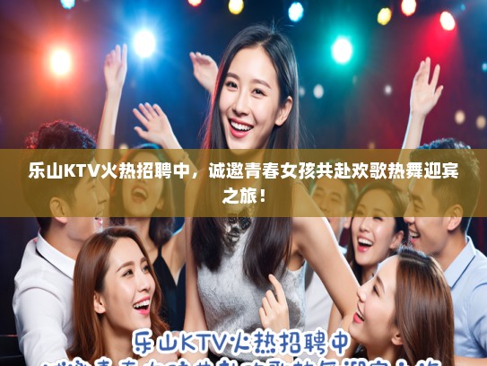 乐山KTV火热招聘中,诚邀青春女孩共赴欢歌热舞迎宾之旅! 乐山KTV火热招聘中,诚邀青春女孩共赴欢歌热舞迎宾之旅!