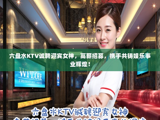六盘水KTV诚聘迎宾女神，高薪招募，携手共铸娱乐事业辉煌！