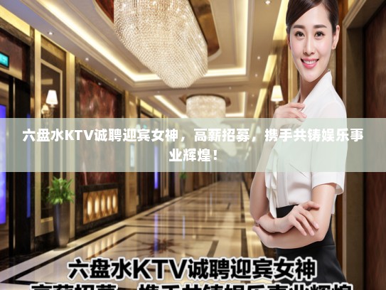 六盘水KTV诚聘迎宾女神，高薪招募，携手共铸娱乐事业辉煌！