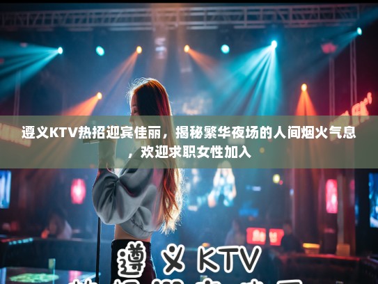 遵义KTV热招迎宾佳丽，揭秘繁华夜场的人间烟火气息，欢迎求职女性加入