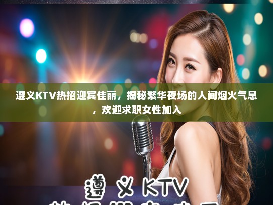遵义KTV热招迎宾佳丽，揭秘繁华夜场的人间烟火气息，欢迎求职女性加入