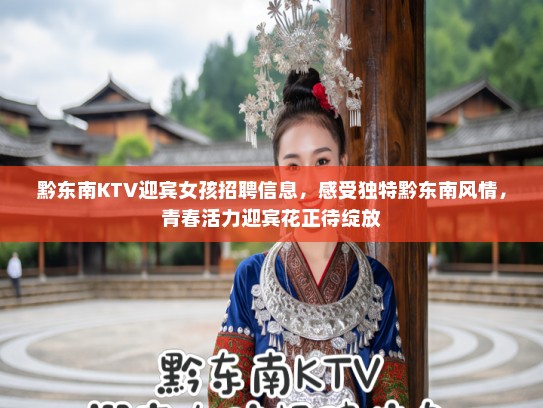 黔东南KTV迎宾女孩招聘信息，感受独特黔东南风情，青春活力迎宾花正待绽放
