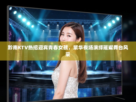 黔南KTV热招迎宾青春女孩，繁华夜场演绎璀璨舞台风采