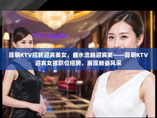 昆明KTV招聘迎宾美女，曲水流觞迎宾笑——昆明KTV迎宾女孩职位招聘，展现新姿风采