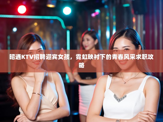 昭通KTV招聘迎宾女孩，霓虹映衬下的青春风采求职攻略