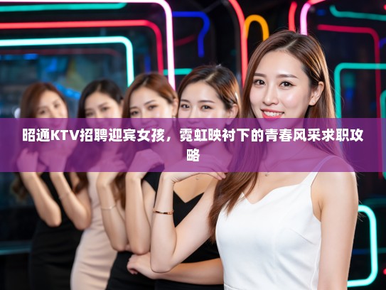 昭通KTV招聘迎宾女孩，霓虹映衬下的青春风采求职攻略
