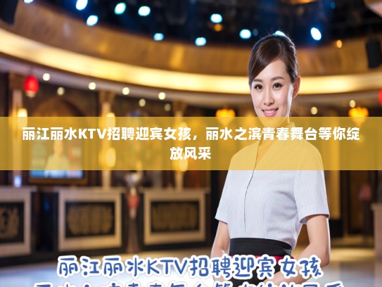 丽江丽水KTV招聘迎宾女孩，丽水之滨青春舞台等你绽放风采