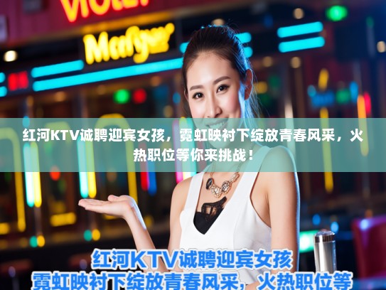 红河KTV诚聘迎宾女孩，霓虹映衬下绽放青春风采，火热职位等你来挑战！
