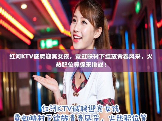 红河KTV诚聘迎宾女孩，霓虹映衬下绽放青春风采，火热职位等你来挑战！